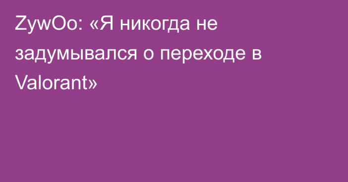 ZywOo: «Я никогда не задумывался о переходе в Valorant»