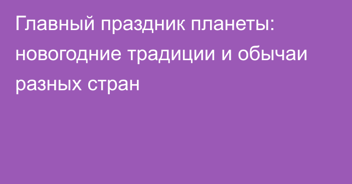 Главный праздник планеты:  новогодние традиции и обычаи разных стран