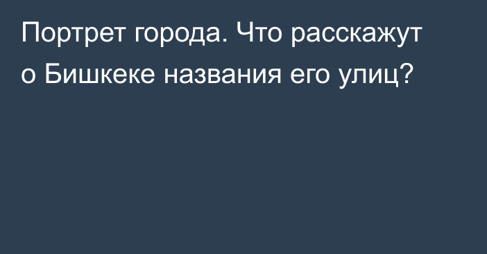 Портрет города. Что расскажут о Бишкеке названия его улиц?