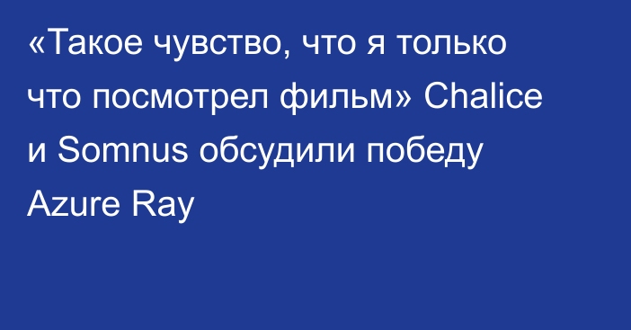 «Такое чувство, что я только что посмотрел фильм» Chalice и Somnus обсудили победу Azure Ray