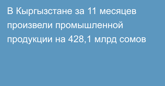 В Кыргызстане за 11 месяцев произвели промышленной продукции на 428,1 млрд сомов