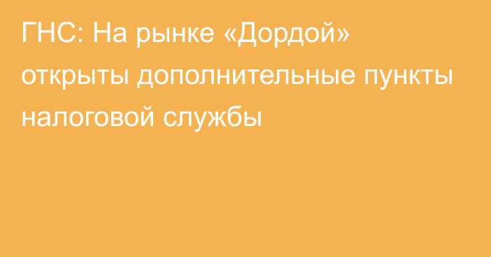 ГНС: На рынке «Дордой» открыты дополнительные пункты налоговой службы 