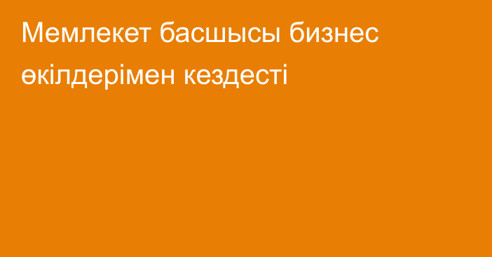 Мемлекет басшысы бизнес өкілдерімен кездесті