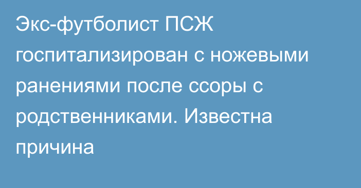 Экс-футболист ПСЖ госпитализирован с ножевыми ранениями после ссоры с родственниками. Известна причина