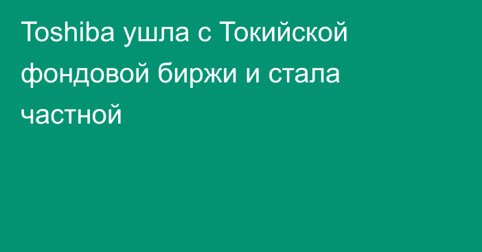 Toshiba ушла с Токийской фондовой биржи и стала частной