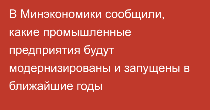 В Минэкономики сообщили, какие промышленные предприятия будут модернизированы и запущены в ближайшие годы