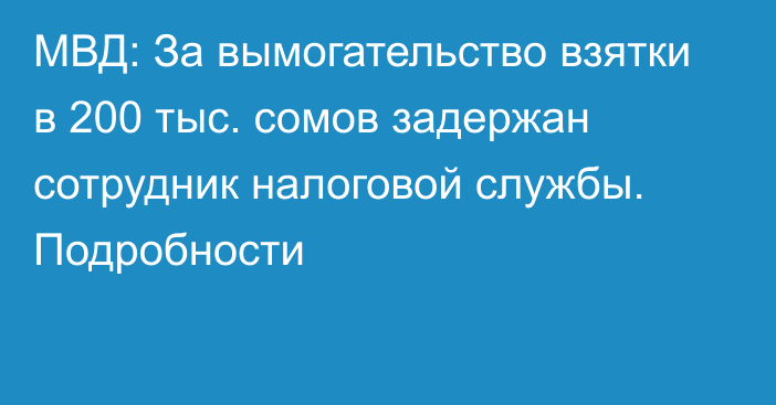 МВД: За вымогательство взятки в 200 тыс. сомов задержан сотрудник налоговой службы. Подробности