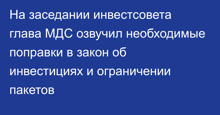 На заседании инвестсовета глава МДС озвучил необходимые поправки в закон об инвестициях и ограничении пакетов