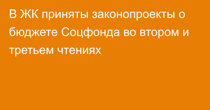 В ЖК приняты законопроекты о бюджете Соцфонда во втором и третьем чтениях