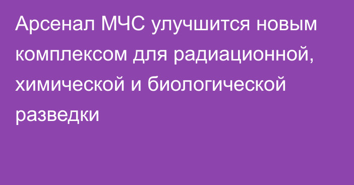 Арсенал МЧС улучшится новым комплексом для радиационной, химической и биологической разведки