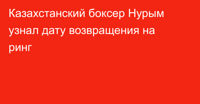 Казахстанский боксер Нурым узнал дату возвращения на ринг