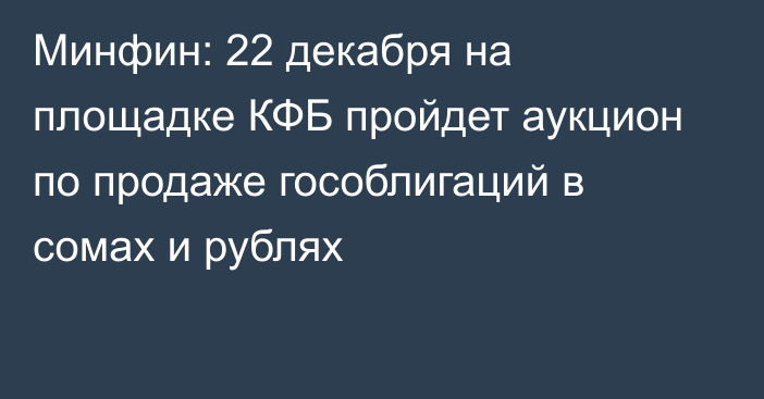 Минфин: 22 декабря на площадке КФБ пройдет аукцион по продаже гособлигаций  в сомах и рублях