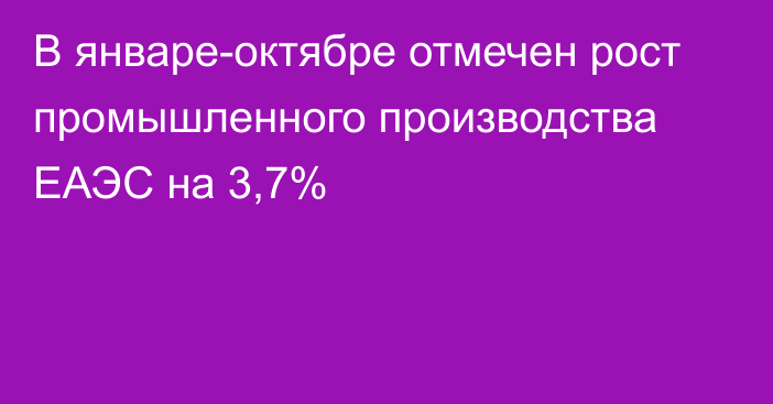 В январе-октябре отмечен рост промышленного производства ЕАЭС на 3,7%