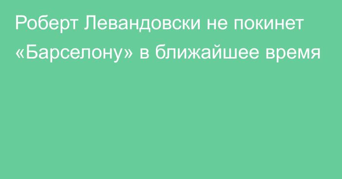 Роберт Левандовски не покинет «Барселону» в ближайшее время