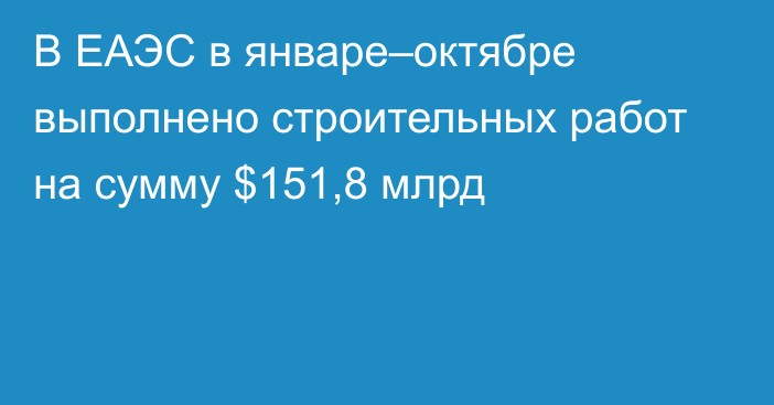 В ЕАЭС в январе–октябре выполнено строительных работ на сумму $151,8 млрд