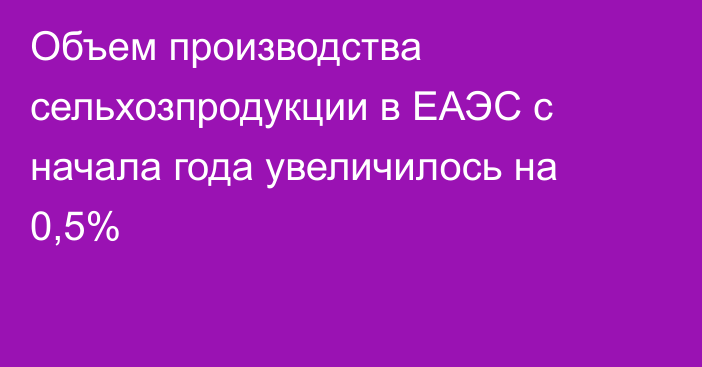 Объем производства сельхозпродукции в ЕАЭС с начала года увеличилось на 0,5%