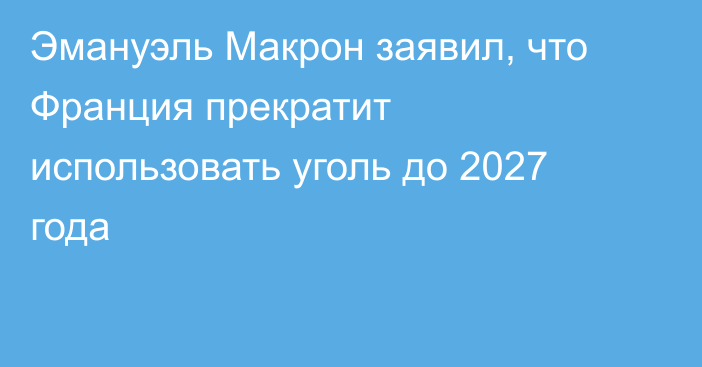 Эмануэль Макрон заявил, что Франция прекратит использовать уголь до 2027 года