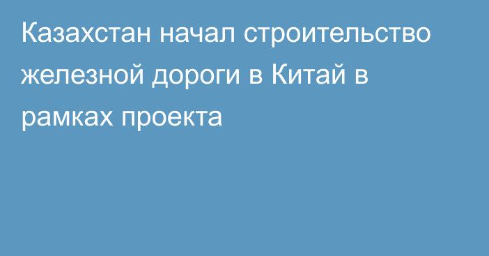 Казахстан начал строительство железной дороги в Китай в рамках проекта