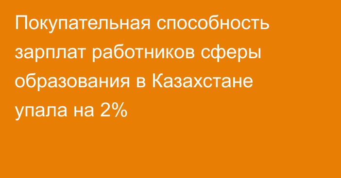 Покупательная способность зарплат работников сферы образования в Казахстане упала на 2%