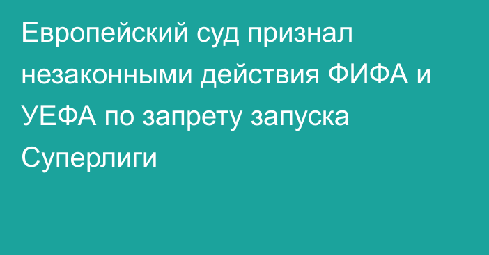 Европейский суд признал незаконными действия ФИФА и УЕФА по запрету запуска Суперлиги