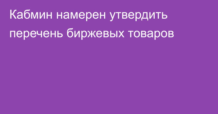 Кабмин намерен утвердить перечень биржевых товаров