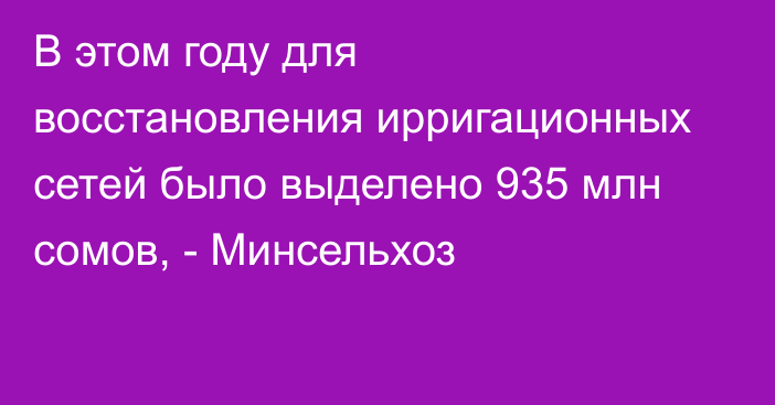 В этом году для восстановления ирригационных сетей  было выделено 935 млн сомов, - Минсельхоз