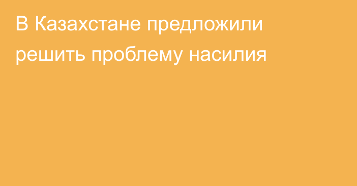 В Казахстане предложили решить проблему насилия