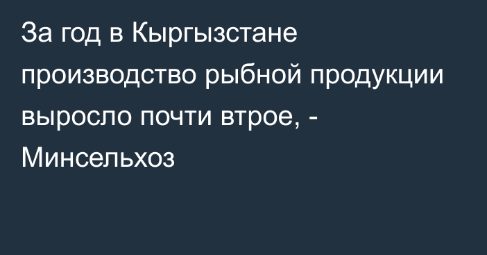 За год в Кыргызстане производство рыбной продукции выросло почти втрое, - Минсельхоз