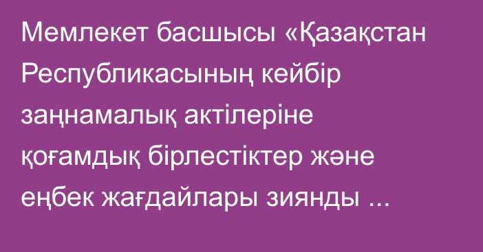 Мемлекет басшысы «Қазақстан Республикасының кейбір заңнамалық актілеріне қоғамдық бірлестіктер және еңбек жағдайлары зиянды жұмыстарда істейтін адамдарды әлеуметтік қорғау мәселелері бойынша өзгерістер мен толықтырулар енгізу туралы» Қазақстан Республикасының Заңына қол қойды