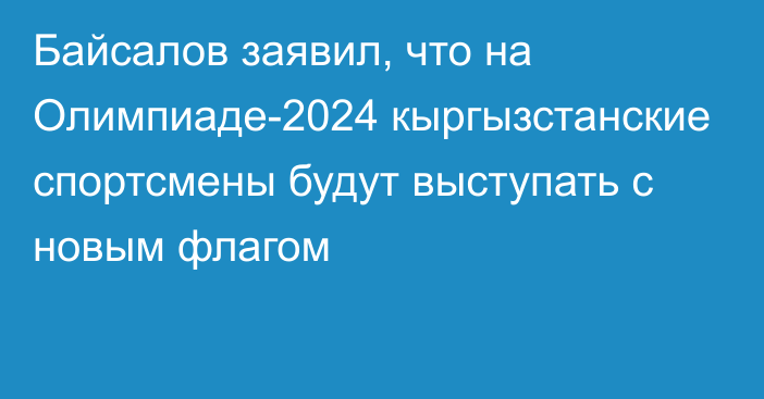 Байсалов заявил, что на Олимпиаде-2024 кыргызстанские спортсмены будут выступать с новым флагом