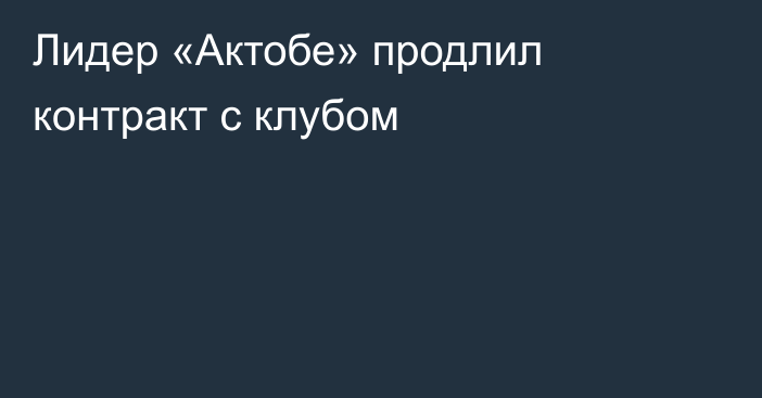 Лидер «Актобе» продлил контракт с клубом