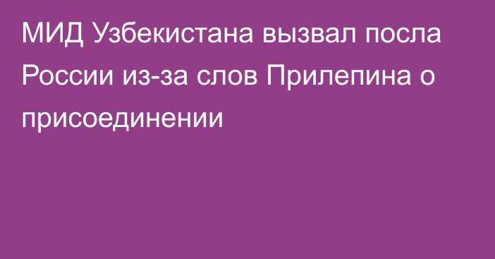 МИД Узбекистана вызвал посла России из-за слов Прилепина о присоединении