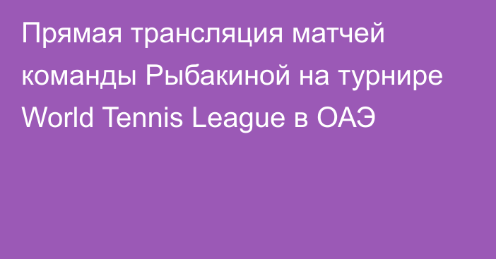 Прямая трансляция матчей команды Рыбакиной на турнире World Tennis League в ОАЭ