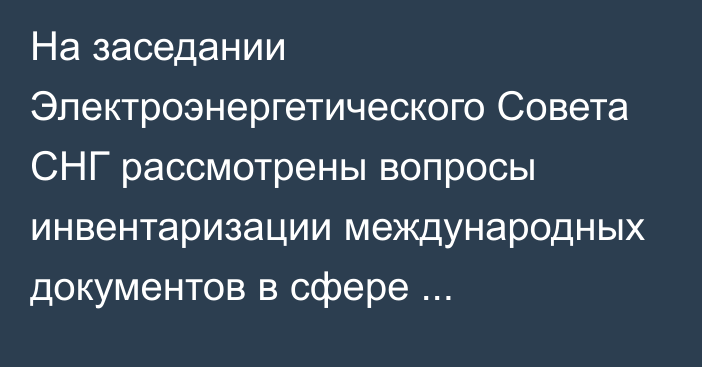 На заседании Электроэнергетического Совета СНГ рассмотрены вопросы инвентаризации международных документов в сфере электроэнергетики