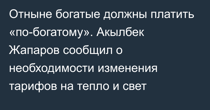 Отныне богатые должны платить «по-богатому». Акылбек Жапаров сообщил о необходимости изменения тарифов на тепло и свет