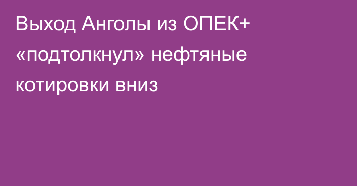 Выход Анголы из ОПЕК+ «подтолкнул» нефтяные котировки вниз