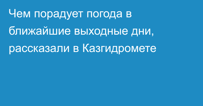 Чем порадует погода в ближайшие выходные дни, рассказали в Казгидромете