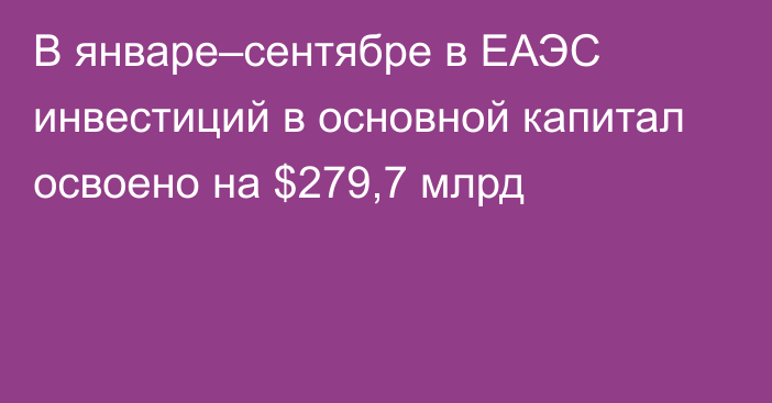 В январе–сентябре в ЕАЭС инвестиций в основной капитал освоено на $279,7 млрд