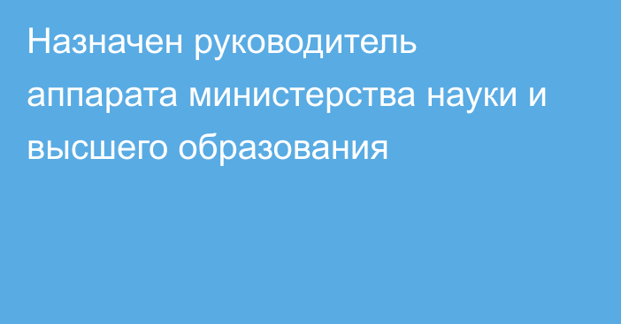 Назначен руководитель аппарата министерства науки и высшего образования