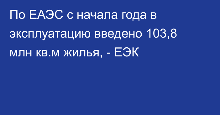 По ЕАЭС с начала года в эксплуатацию введено 103,8 млн кв.м жилья, - ЕЭК