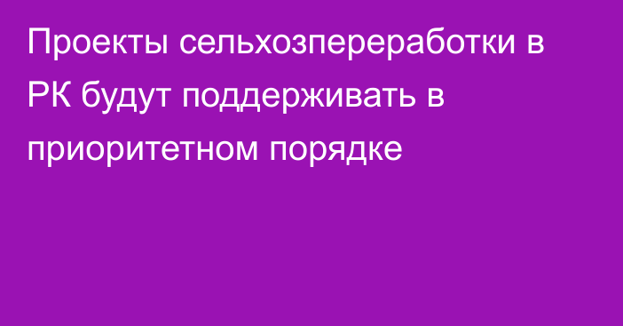 Проекты сельхозпереработки в РК будут поддерживать в приоритетном порядке