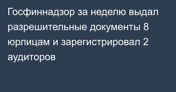 Госфиннадзор за неделю выдал разрешительные документы 8 юрлицам и зарегистрировал 2 аудиторов