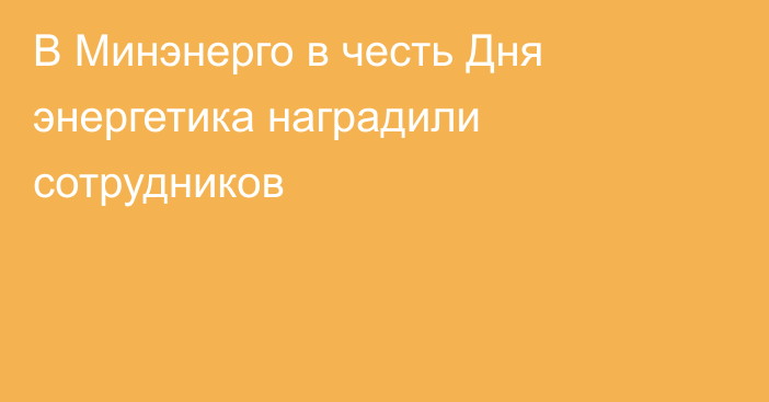 В Минэнерго в честь Дня энергетика наградили сотрудников