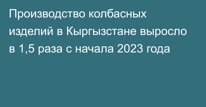 Производство колбасных изделий в Кыргызстане выросло в 1,5 раза с начала 2023 года