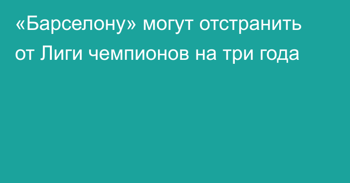 «Барселону» могут отстранить от Лиги чемпионов на три года