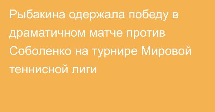 Рыбакина одержала победу в драматичном матче против Соболенко на турнире Мировой теннисной лиги