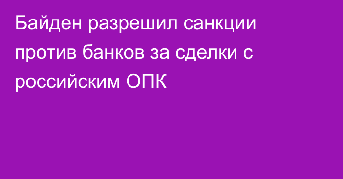 Байден разрешил санкции против банков за сделки с российским ОПК