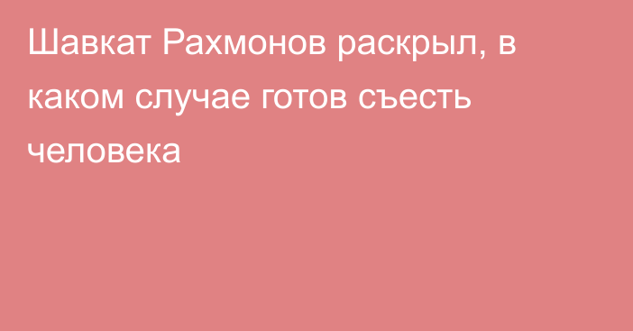 Шавкат Рахмонов раскрыл, в каком случае готов съесть человека