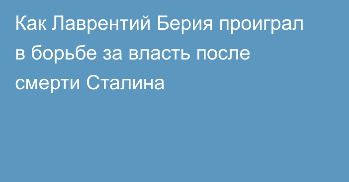 Как Лаврентий Берия проиграл в борьбе за власть после смерти Сталина