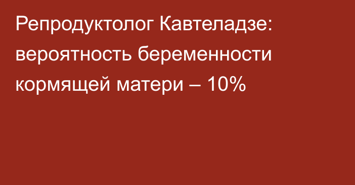 Репродуктолог Кавтеладзе: вероятность беременности кормящей матери – 10%